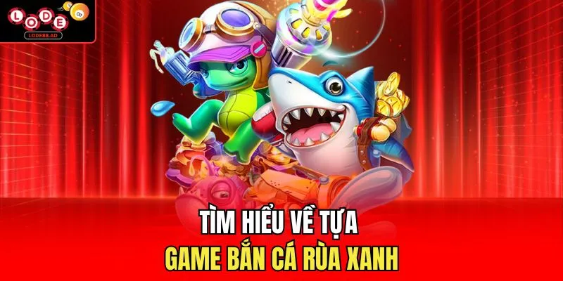 Tìm hiểu về tựa game bắn cá rùa xanh