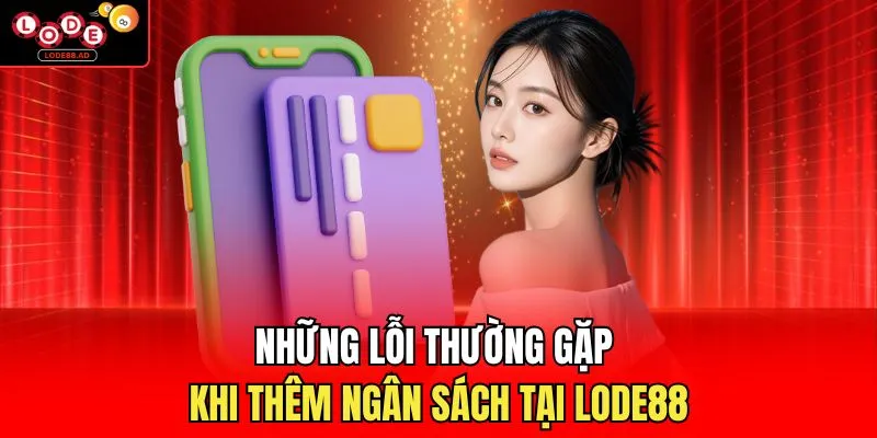 Những lỗi thường gặp khi thêm ngân sách tại Lode88